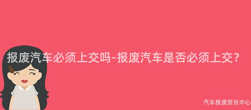 报废汽车必须上交吗-报废汽车是否必须上交？