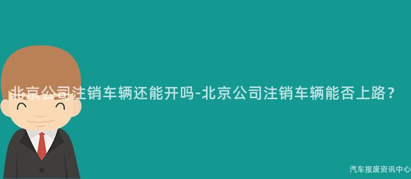 北京公司注销车辆还能开吗-北京公司注销车辆能否上路？