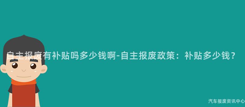 自主报废有补贴吗多少钱啊-自主报废政策：补贴多少钱？