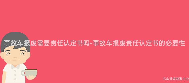 事故车报废需要责任认定书吗-事故车报废责任认定书的必要性