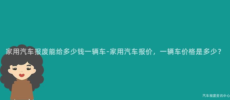 家用汽车报废能给多少钱一辆车-家用汽车报价，一辆车价格是多少？