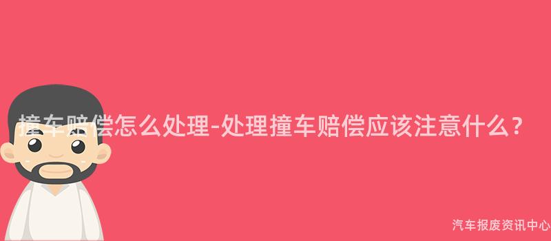 撞车赔偿怎么处理-处理撞车赔偿应该注意什么？