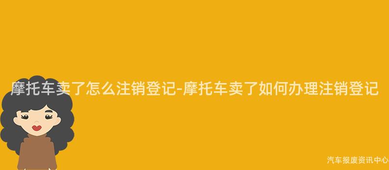 摩托车卖了怎么注销登记-摩托车卖了如何办理注销登记
