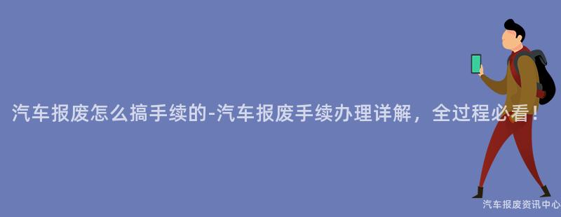 汽车报废怎么搞手续的-汽车报废手续办理详解，全过程必看！