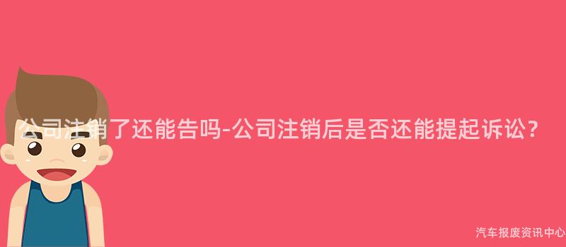 公司注销了还能告吗-公司注销后是否还能提起诉讼？