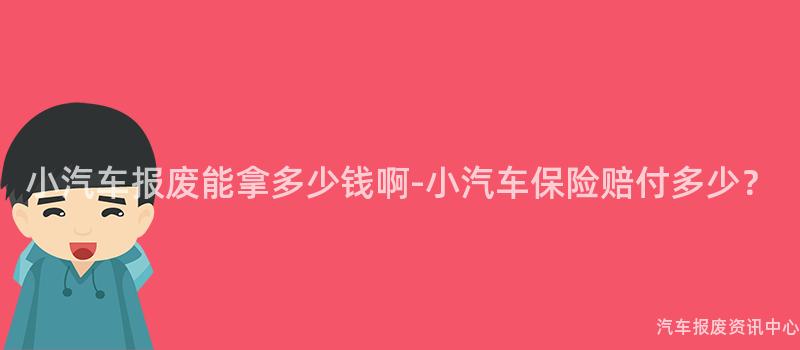 小汽车报废能拿多少钱啊-小汽车保险赔付多少？