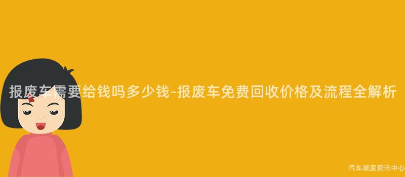 报废车需要给钱吗多少钱-报废车免费回收价格及流程全解析