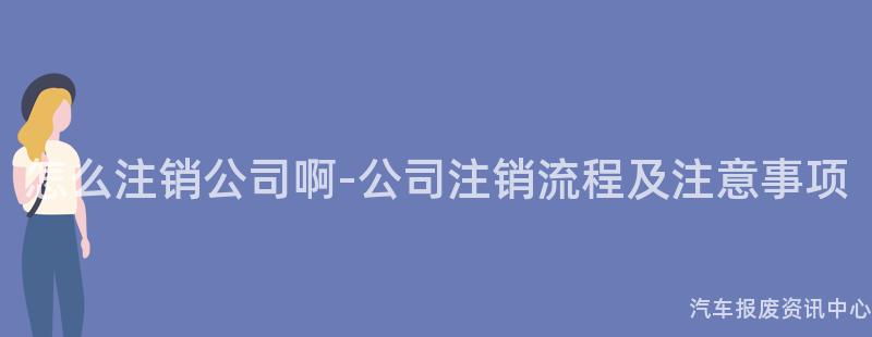 怎么注销公司啊-公司注销流程及注意事项
