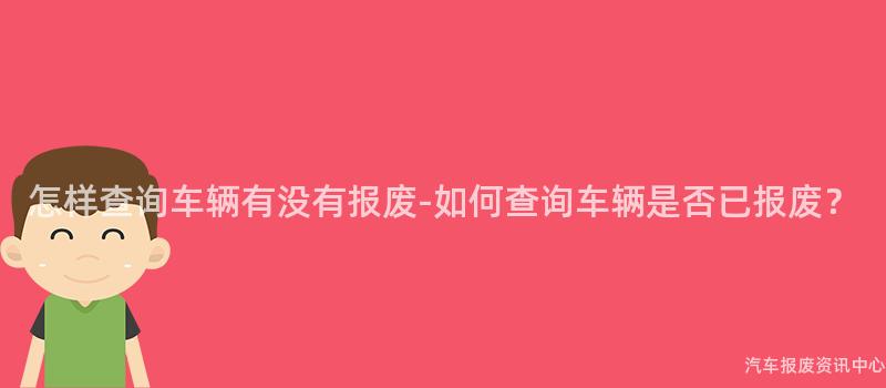 怎样查询车辆有没有报废-如何查询车辆是否已报废？