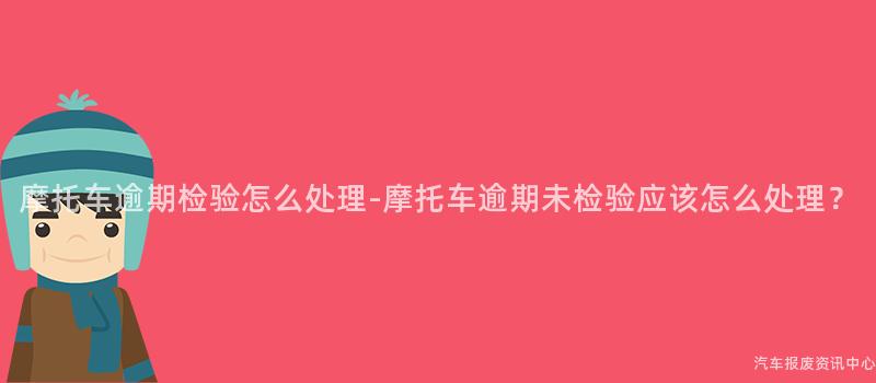 摩托车逾期检验怎么处理-摩托车逾期未检验应该怎么处理？