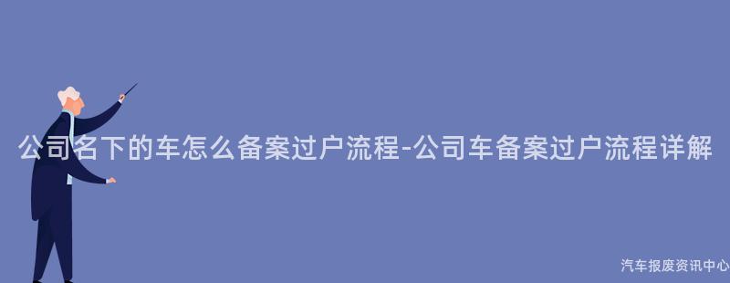 公司名下的车怎么备案过户流程-公司车备案过户流程详解