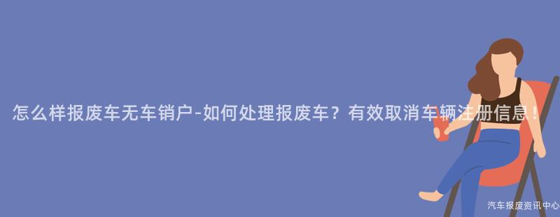 怎么样报废车无车销户-如何处理报废车？有效取消车辆注册信息！