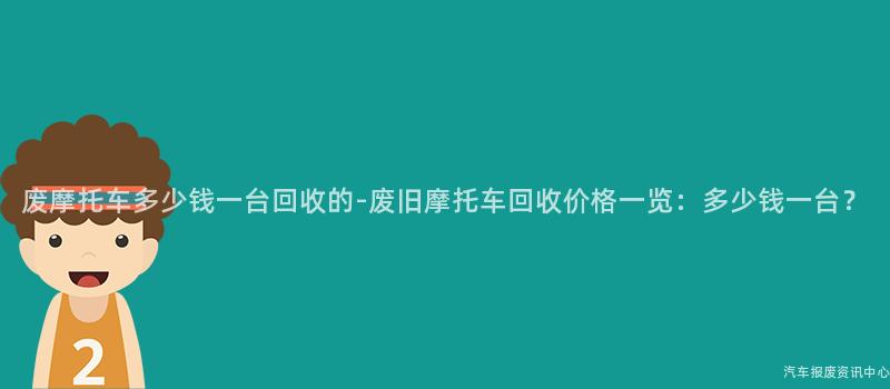 废摩托车多少钱一台回收的-废旧摩托车回收价格一览：多少钱一台？