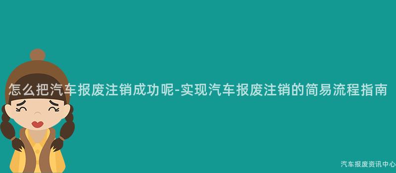 怎么把汽车报废注销成功呢-实现汽车报废注销的简易流程指南