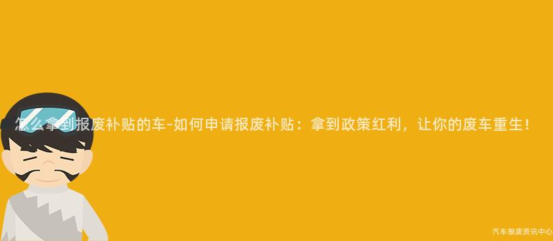 怎么拿到报废补贴的车-如何申请报废补贴：拿到政策红利，让你的废车重生！