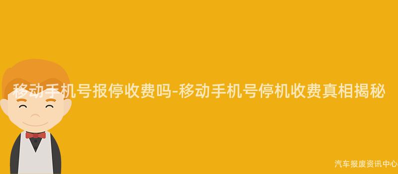 移动手机号报停收费吗-移动手机号停机收费真相揭秘