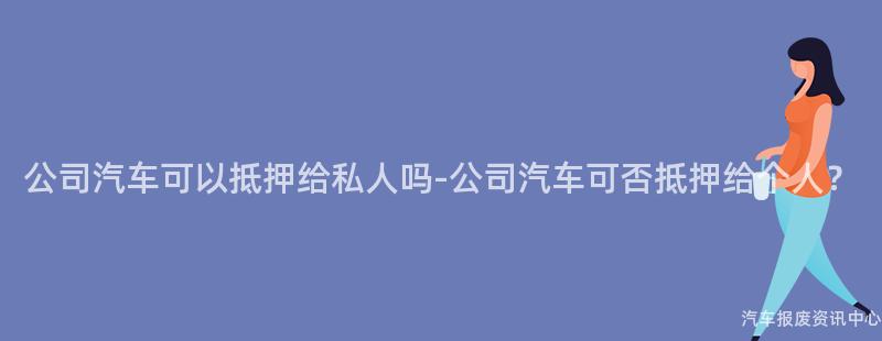 公司汽车可以抵押给私人吗-公司汽车可否抵押给个人？