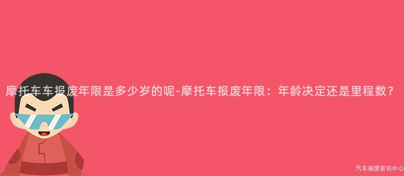 摩托车车报废年限是多少岁的呢-摩托车报废年限：年龄决定还是里程数？