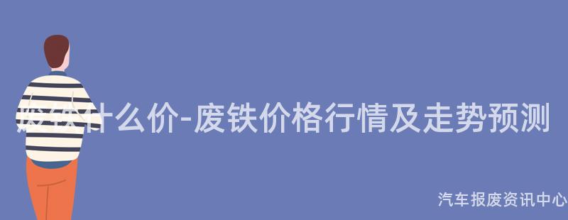 废铁什么价-废铁价格行情及走势预测