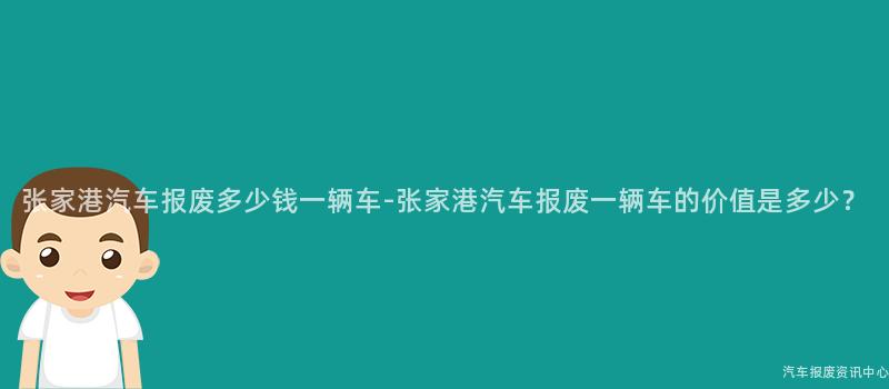 张家港汽车报废多少钱一辆车-张家港汽车报废一辆车的价值是多少？