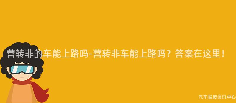 营转非的车能上路吗-营转非车能上路吗？答案在这里！