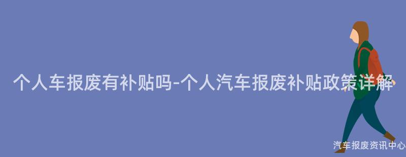 个人车报废有补贴吗-个人汽车报废补贴政策详解