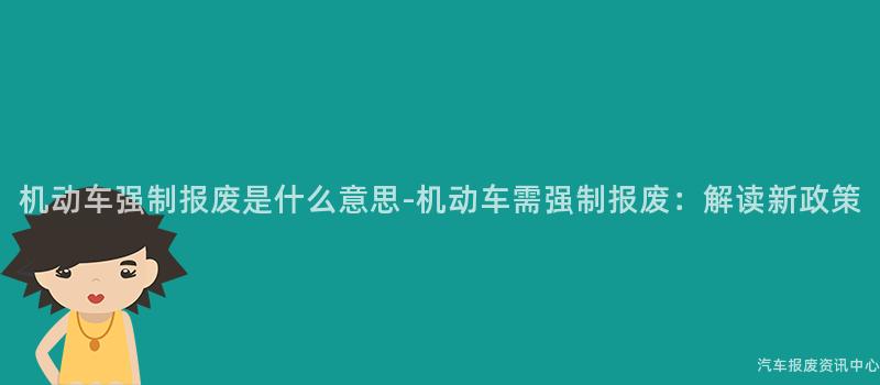 机动车强制报废是什么意思-机动车需强制报废：解读新政策