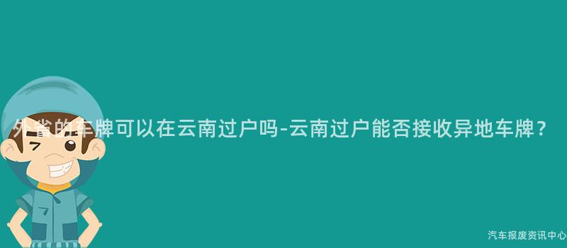 外省的车牌可以在云南过户吗-云南过户能否接收异地车牌？