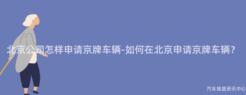 北京公司怎样申请京牌车辆-如何在北京申请京牌车辆？