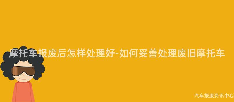 摩托车报废后怎样处理好-如何妥善处理废旧摩托车
