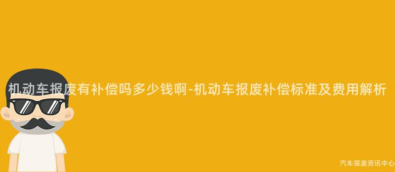 机动车报废有补偿吗多少钱啊-机动车报废补偿标准及费用解析