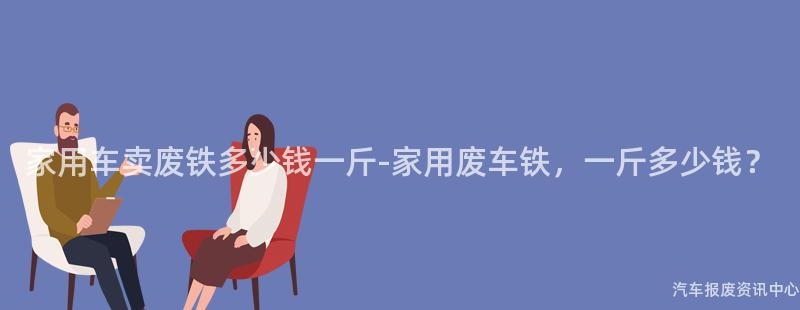 家用车卖废铁多少钱一斤-家用废车铁，一斤多少钱？