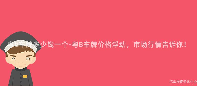 粤b车牌多少钱一个-粤B车牌价格浮动，市场行情告诉你！