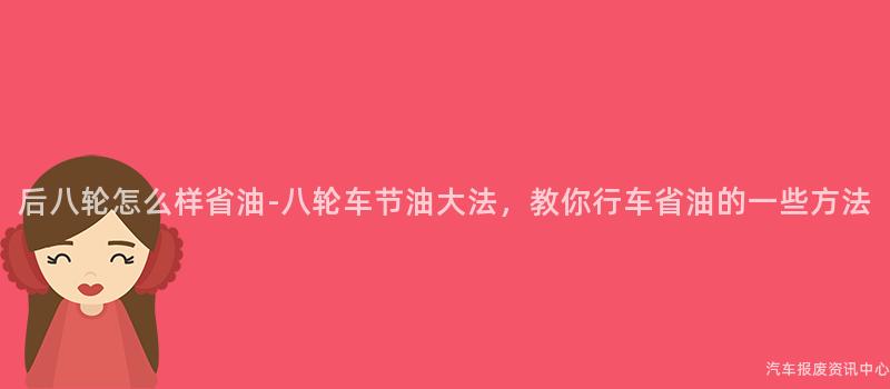 后八轮怎么样省油-八轮车节油大法，教你行车省油的一些方法