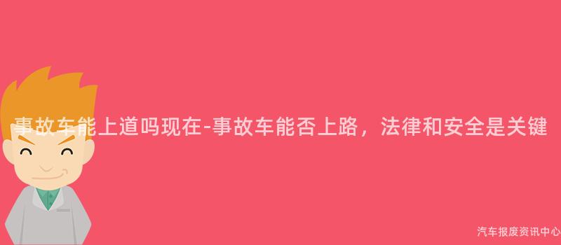 事故车能上道吗现在-事故车能否上路，法律和安全是关键