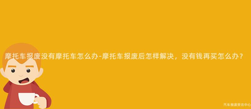 摩托车报废没有摩托车怎么办-摩托车报废后怎样解决，没有钱再买怎么办？