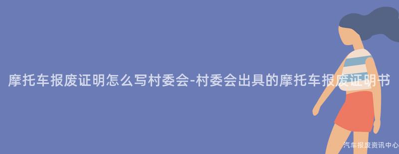 摩托车报废证明怎么写村委会-村委会出具的摩托车报废证明书
