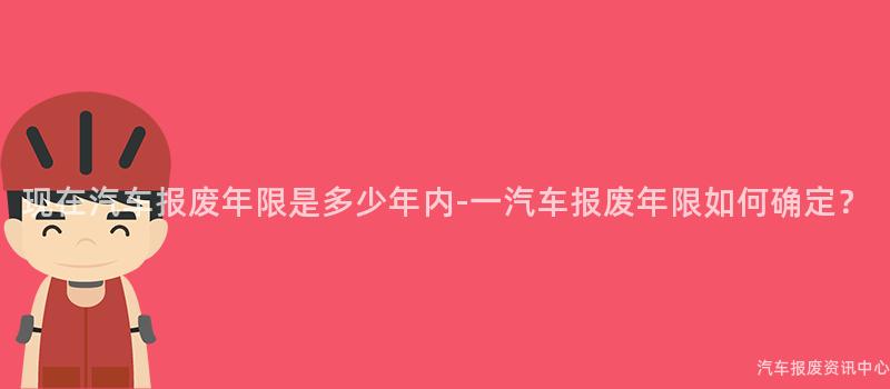 现在汽车报废年限是多少年内-一汽车报废年限如何确定？