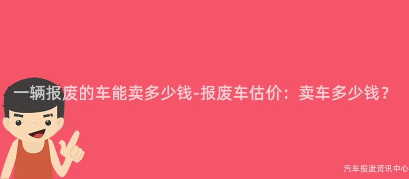 一辆报废的车能卖多少钱-报废车估价：卖车多少钱？
