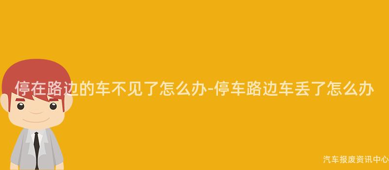 停在路边的车不见了怎么办-停车路边车丢了怎么办