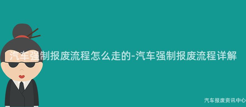 汽车强制报废流程怎么走的-汽车强制报废流程详解