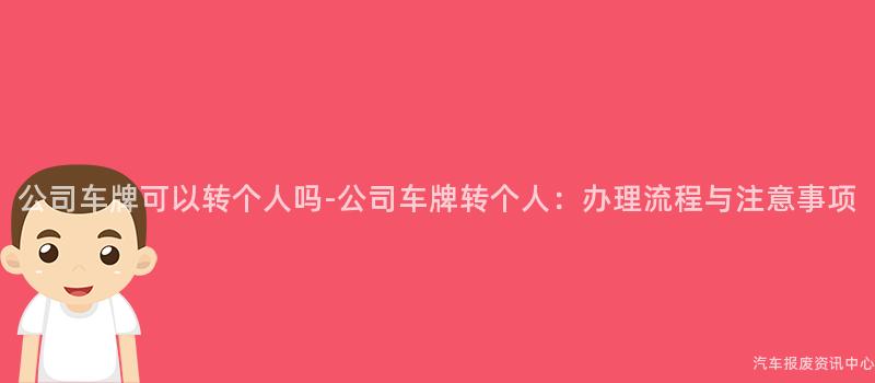 公司车牌可以转个人吗-公司车牌转个人：办理流程与注意事项