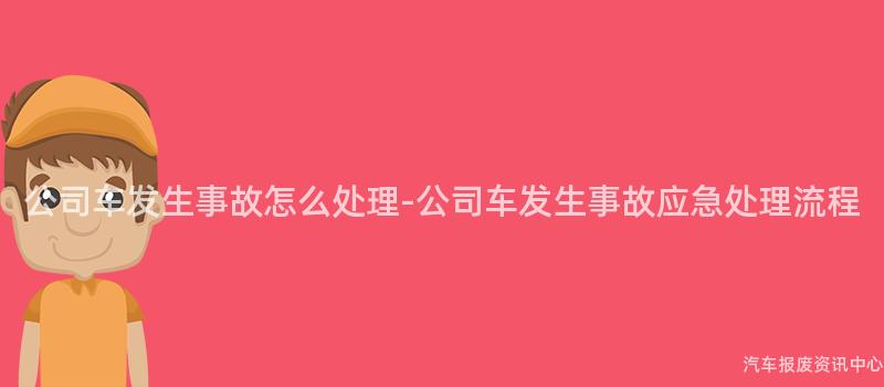 公司车发生事故怎么处理-公司车发生事故应急处理流程