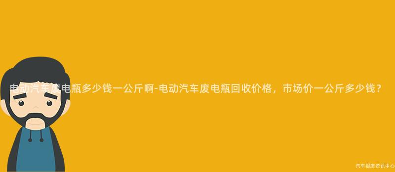电动汽车废电瓶多少钱一公斤啊-电动汽车废电瓶回收价格，市场价一公斤多少钱？