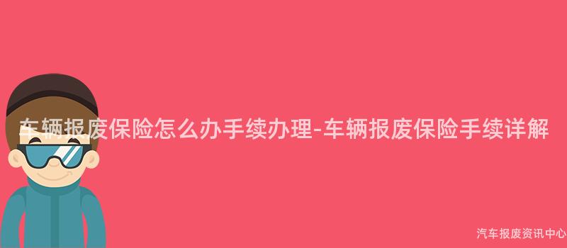 车辆报废保险怎么办手续办理-车辆报废保险手续详解