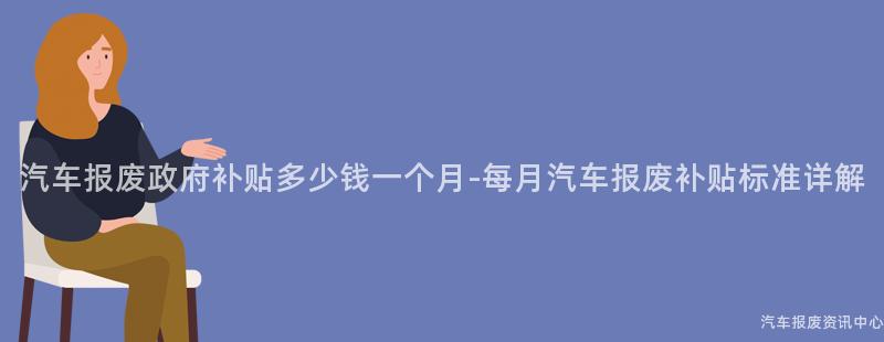 汽车报废政府补贴多少钱一个月-每月汽车报废补贴标准详解