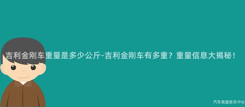 吉利金刚车重量是多少公斤-吉利金刚车有多重？重量信息大揭秘！