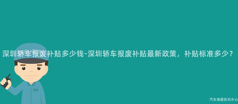 深圳轿车报废补贴多少钱-深圳轿车报废补贴最新政策，补贴标准多少？