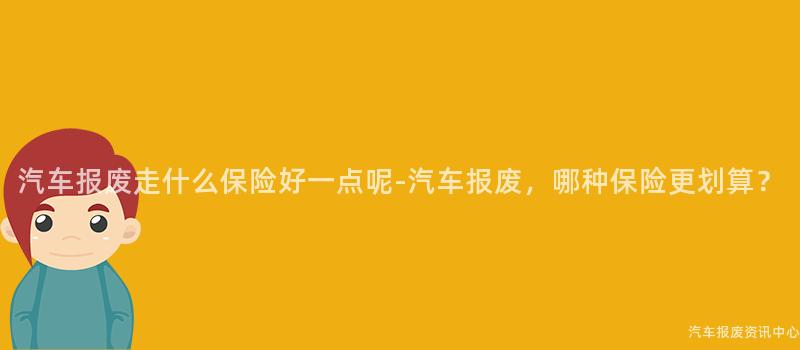汽车报废走什么保险好一点呢-汽车报废，哪种保险更划算？