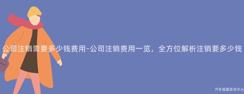 公司注销需要多少钱费用-公司注销费用一览，全方位解析注销要多少钱